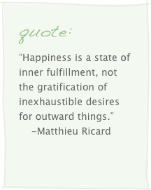 quote:
“Happiness is a state of inner fulfillment, not the gratification of inexhaustible desires for outward things.”
    -Matthieu Ricard